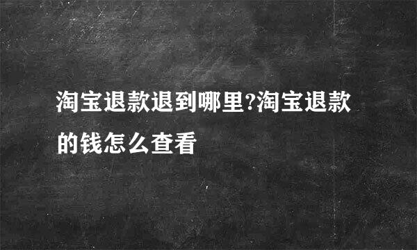 淘宝退款退到哪里?淘宝退款的钱怎么查看