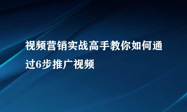 视频营销实战高手教你如何通过6步推广视频