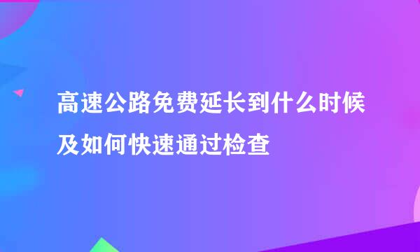 高速公路免费延长到什么时候及如何快速通过检查