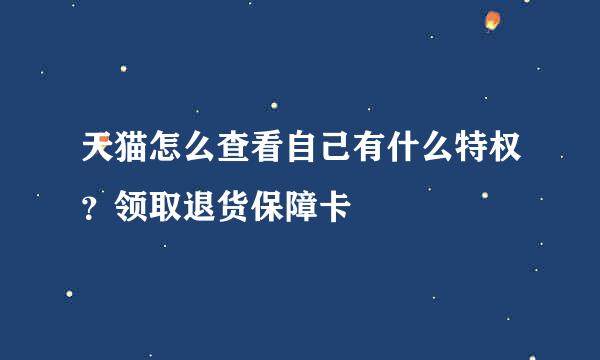 天猫怎么查看自己有什么特权？领取退货保障卡