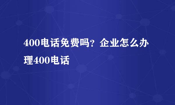 400电话免费吗？企业怎么办理400电话