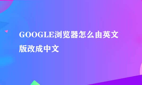 GOOGLE浏览器怎么由英文版改成中文