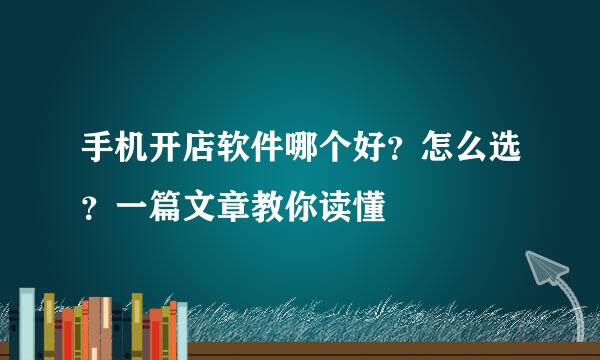 手机开店软件哪个好？怎么选？一篇文章教你读懂