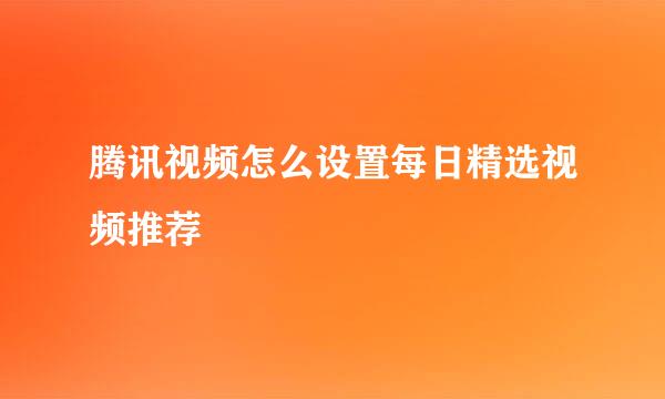 腾讯视频怎么设置每日精选视频推荐