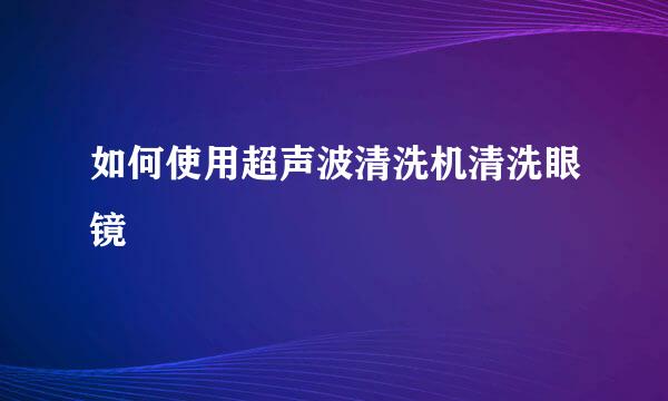 如何使用超声波清洗机清洗眼镜