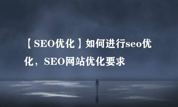 【SEO优化】如何进行seo优化，SEO网站优化要求