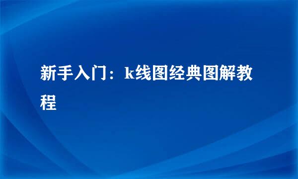 新手入门：k线图经典图解教程