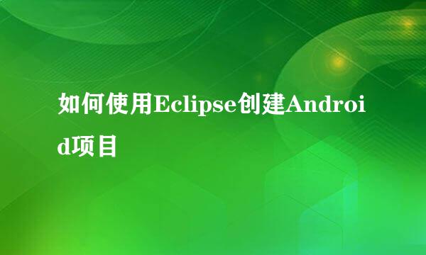 如何使用Eclipse创建Android项目