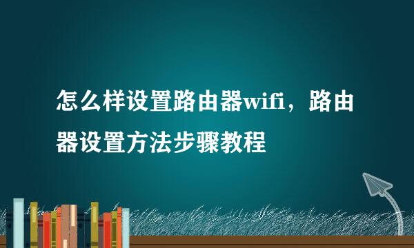 怎么样设置路由器wifi，路由器设置方法步骤教程