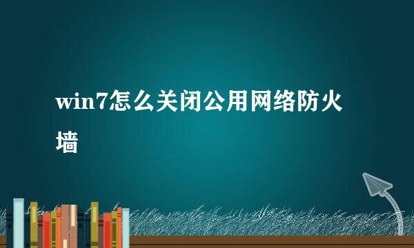 win7怎么关闭公用网络防火墙