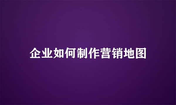 企业如何制作营销地图