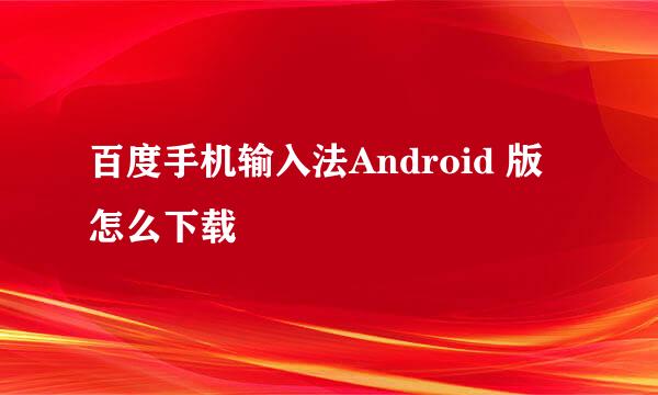 百度手机输入法Android 版怎么下载