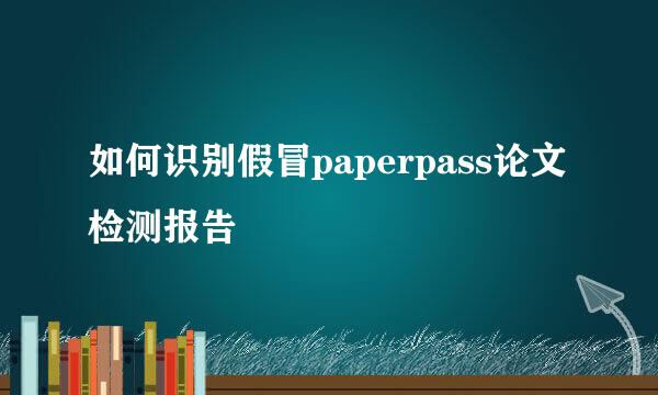 如何识别假冒paperpass论文检测报告