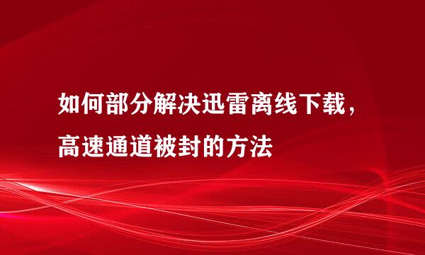 如何部分解决迅雷离线下载，高速通道被封的方法