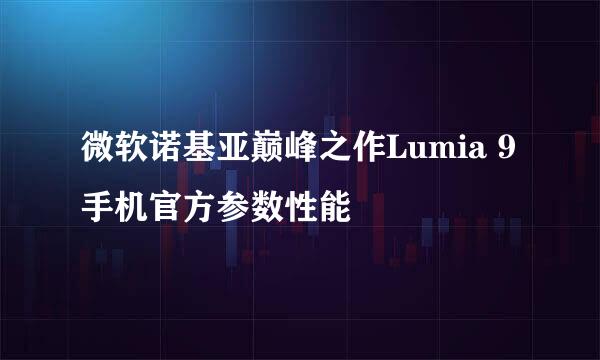 微软诺基亚巅峰之作Lumia 9手机官方参数性能