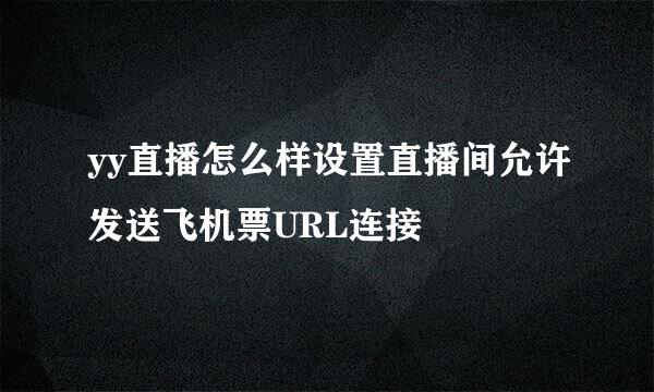 yy直播怎么样设置直播间允许发送飞机票URL连接