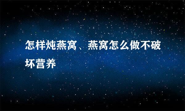 怎样炖燕窝、燕窝怎么做不破坏营养