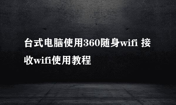 台式电脑使用360随身wifi 接收wifi使用教程