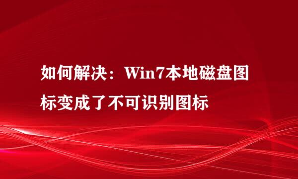 如何解决：Win7本地磁盘图标变成了不可识别图标