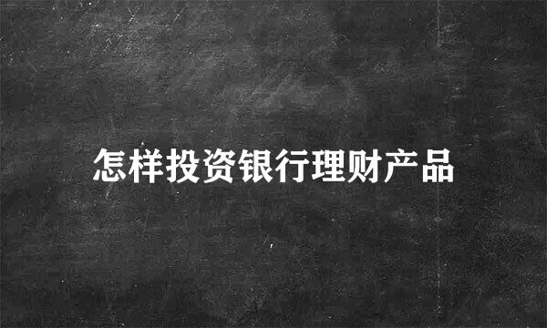 怎样投资银行理财产品