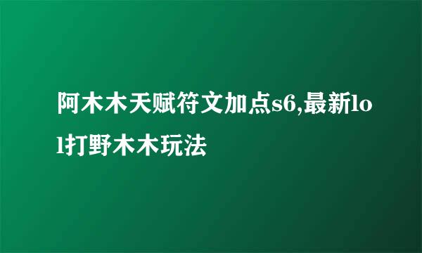 阿木木天赋符文加点s6,最新lol打野木木玩法