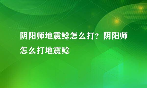 阴阳师地震鲶怎么打？阴阳师怎么打地震鲶