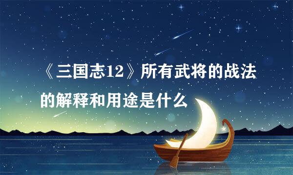 《三国志12》所有武将的战法的解释和用途是什么