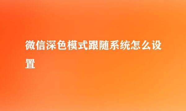 微信深色模式跟随系统怎么设置