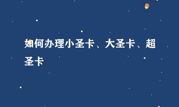 如何办理小圣卡、大圣卡、超圣卡