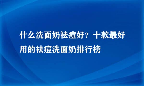 什么洗面奶祛痘好？十款最好用的祛痘洗面奶排行榜