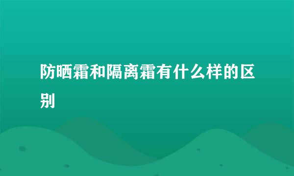 防晒霜和隔离霜有什么样的区别