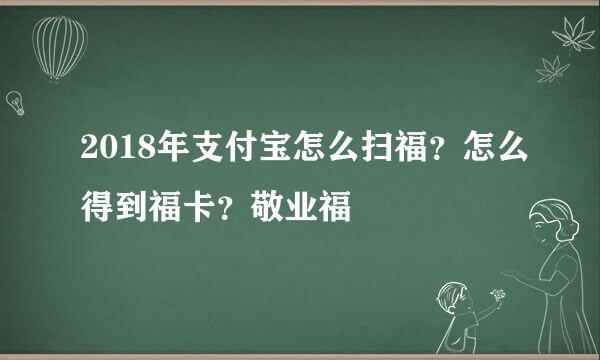 2018年支付宝怎么扫福？怎么得到福卡？敬业福