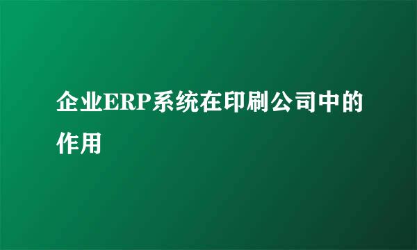 企业ERP系统在印刷公司中的作用