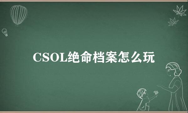 CSOL绝命档案怎么玩