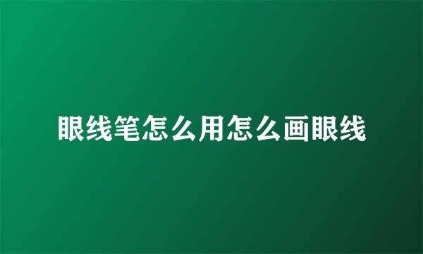 眼线笔怎么用怎么画眼线