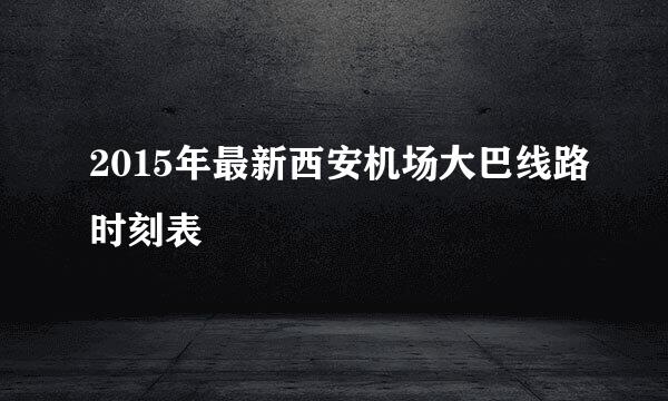 2015年最新西安机场大巴线路时刻表