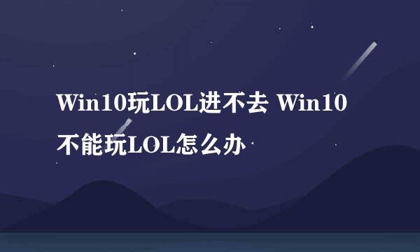 Win10玩LOL进不去 Win10不能玩LOL怎么办