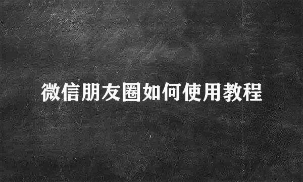 微信朋友圈如何使用教程