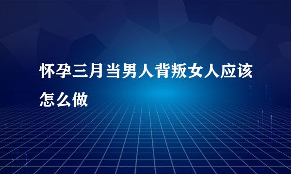 怀孕三月当男人背叛女人应该怎么做