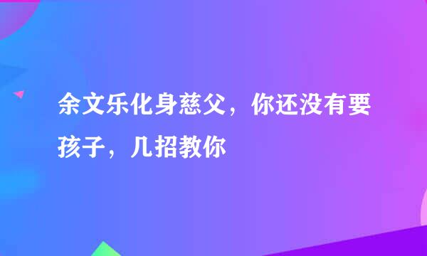 余文乐化身慈父，你还没有要孩子，几招教你