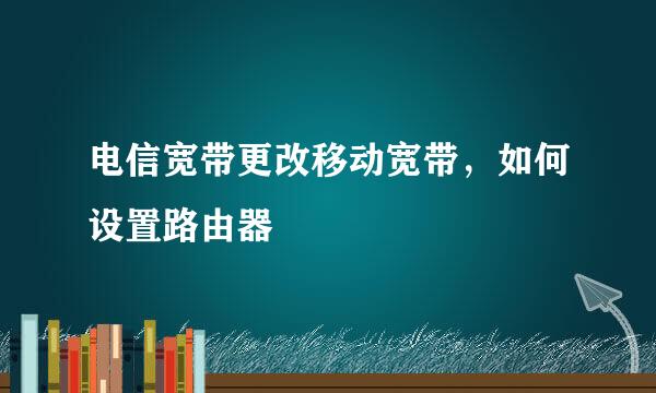 电信宽带更改移动宽带，如何设置路由器