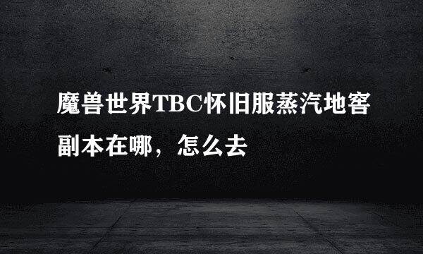 魔兽世界TBC怀旧服蒸汽地窖副本在哪，怎么去