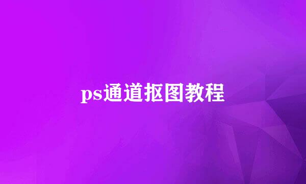 ps通道抠图教程