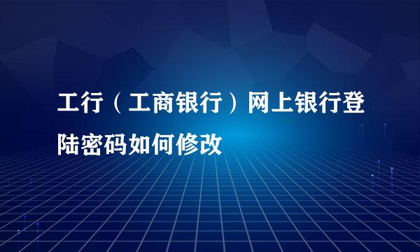 工行（工商银行）网上银行登陆密码如何修改