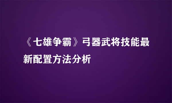 《七雄争霸》弓器武将技能最新配置方法分析