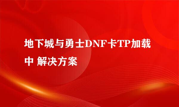 地下城与勇士DNF卡TP加载中 解决方案