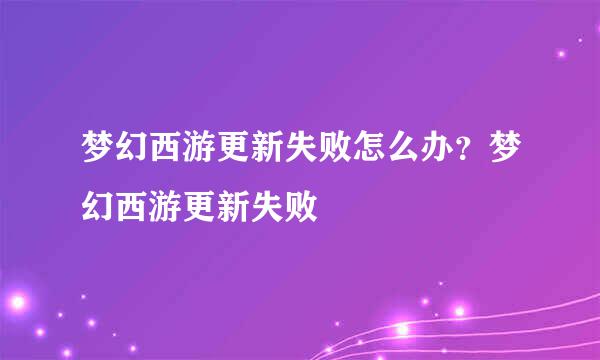 梦幻西游更新失败怎么办？梦幻西游更新失败