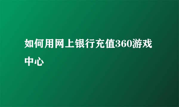 如何用网上银行充值360游戏中心