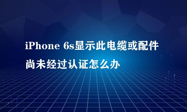 iPhone 6s显示此电缆或配件尚未经过认证怎么办