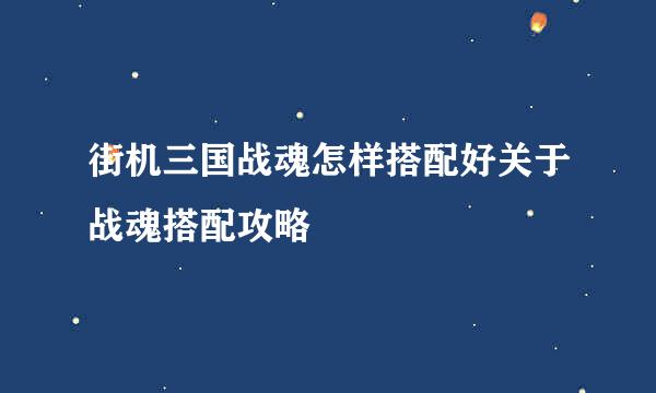 街机三国战魂怎样搭配好关于战魂搭配攻略